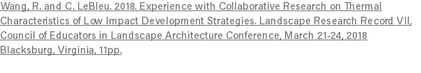 Wang, R. and C. LeBleu. 2018. Experience with Collaborative Research on Thermal Characteristics of Low Impact Development Strategies. Landscape Research Record VII, Council of Educators in Landscape Architecture Conference, March 21-24, 2018 Blacksburg, Virginia, 11pp. 