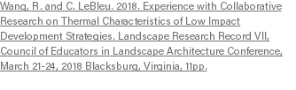 Wang, R. and C. LeBleu. 2018. Experience with Collaborative Research on Thermal Characteristics of Low Impact Development Strategies. Landscape Research Record VII, Council of Educators in Landscape Architecture Conference, March 21-24, 2018 Blacksburg, Virginia, 11pp. 